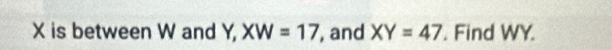 X is between W and Y, XW=17 , and XY=47. Find WY.