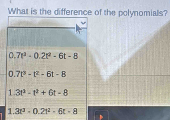 What is the difference of the polynomials?
0.7t^3-0.2t^2-6t-8
0.7t^3-t^2-6t-8
1.3t^3-t^2+6t-8
1. 3t^3-0.2t^2-6t-8