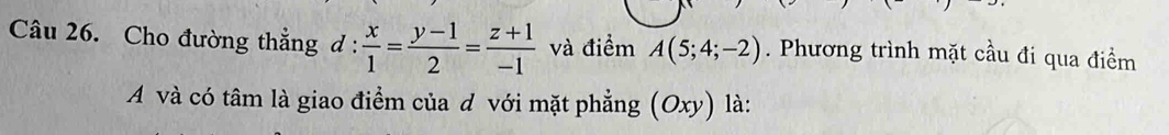 Cho đường thẳng d :  x/1 = (y-1)/2 = (z+1)/-1  và điểm A(5;4;-2). Phương trình mặt cầu đi qua điểm 
A và có tâm là giao điểm của d với mặt phẳng (Oxy) là: