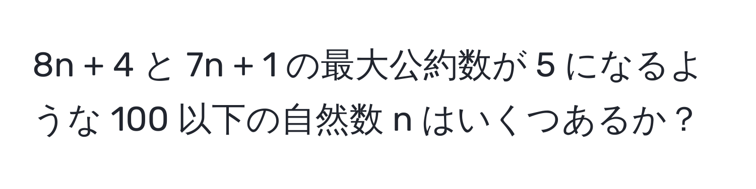 8n + 4 と 7n + 1 の最大公約数が 5 になるような 100 以下の自然数 n はいくつあるか？