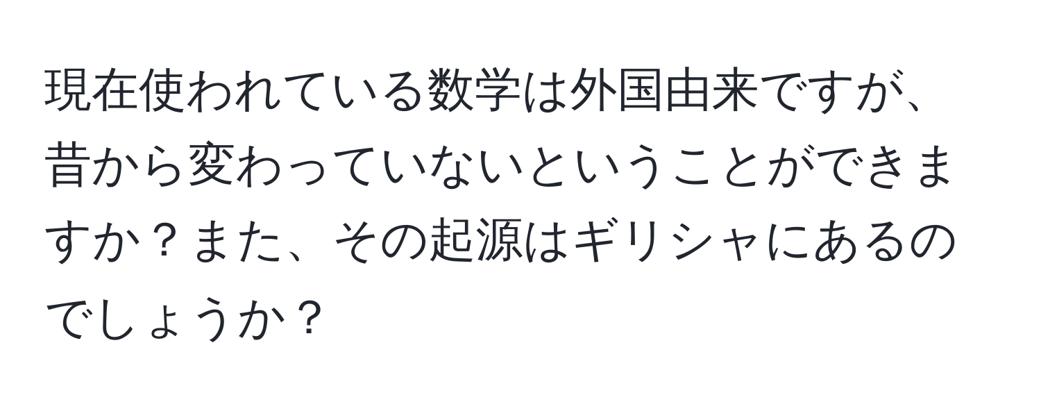 現在使われている数学は外国由来ですが、昔から変わっていないということができますか？また、その起源はギリシャにあるのでしょうか？