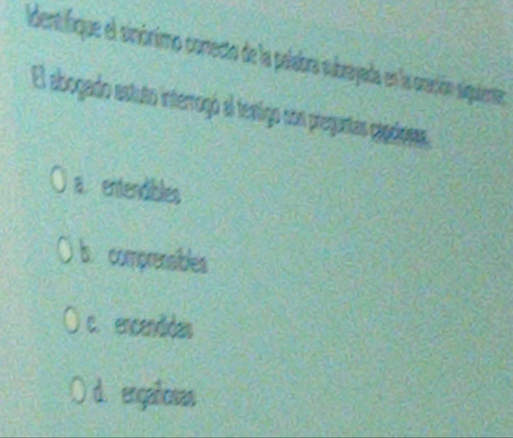 Identifique el sinórimo conecto de la palabra subsyada en la oración siquientión
El abogado estuto interrogó al testigo son preguntas essinsas
A entendibles
b comprensibles
c. encendidas
( d. ergatoras