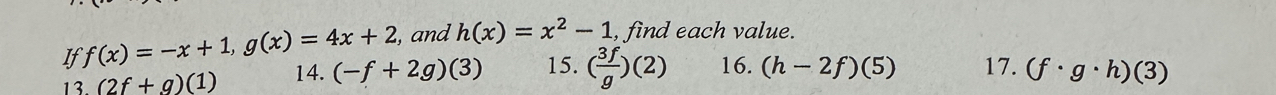 If f(x)=-x+1, g(x)=4x+2 , and h(x)=x^2-1 , find each value. 
13. (2f+g)(1) 14. (-f+2g)(3) 15. ( 3f/g )(2) 16. (h-2f)(5) 17. (f· g· h)(3)