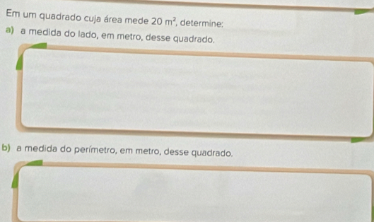 Em um quadrado cuja área mede 20m^2 , determine: 
a) a medida do lado, em metro, desse quadrado. 
b) a medida do perímetro, em metro, desse quadrado.