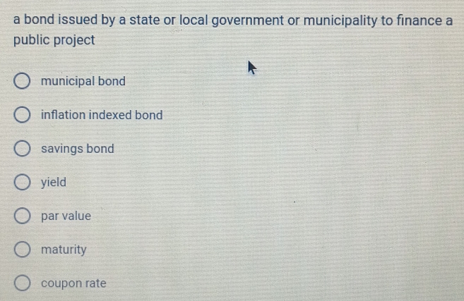 a bond issued by a state or local government or municipality to finance a
public project
municipal bond
inflation indexed bond
savings bond
yield
par value
maturity
coupon rate