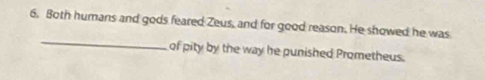 Both humans and gods feared Zeus, and for good reason. He showed he was 
_ 
of pity by the way he punished Prometheus.