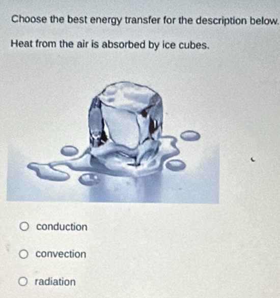 Choose the best energy transfer for the description below.
Heat from the air is absorbed by ice cubes.
conduction
convection
radiation