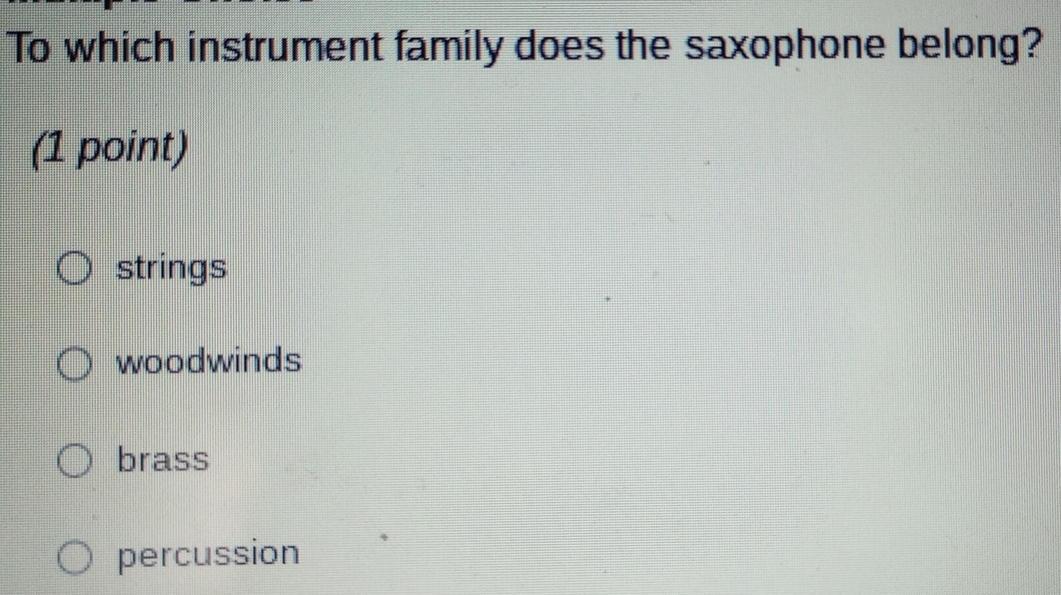 To which instrument family does the saxophone belong?
(1 point)
strings
woodwinds
brass
percussion