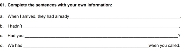 Complete the sentences with your own information: 
a. When I arrived, they had already_ `. 
b. I hadn't_ 
、 
c. Had you_ ? 
d. We had _when you called.