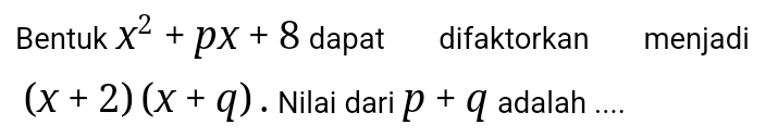 Bentuk x^2+px+8 dapat difaktorkan menjadi
(x+2)(x+q). Nilai dari p+q adalah ....