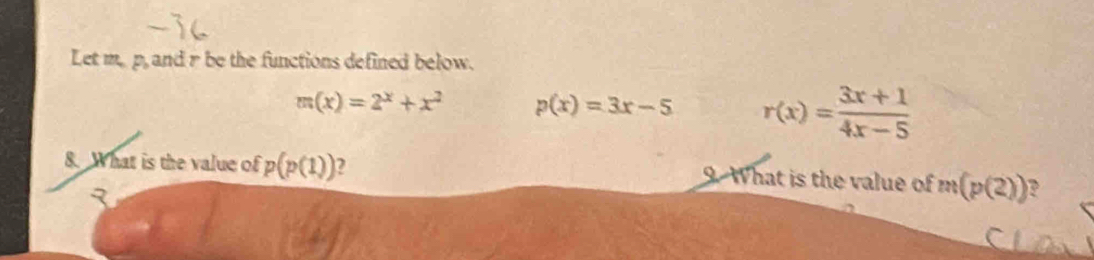 Let m. p, and r be the functions defined below.
m(x)=2^x+x^2 p(x)=3x-5 r(x)= (3x+1)/4x-5 
8. What is the value of p(p(1)) 2 9. What is the value of m(p(2))