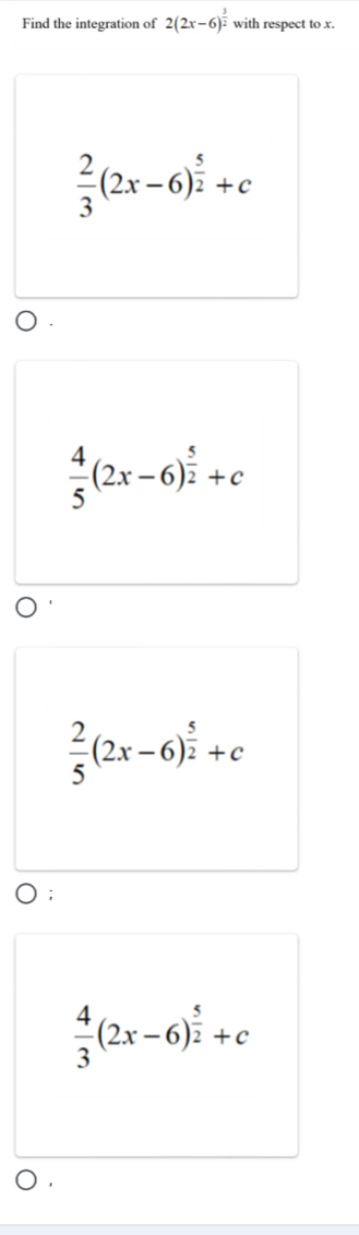 Find the integration of 2(2x-6)^ 3/2  with respect to x.
 2/3 (2x-6)^ 5/2 +c
 4/5 (2x-6)^ 5/2 +c
 2/5 (2x-6)^ 5/2 +c;
 4/3 (2x-6)^ 5/2 +c