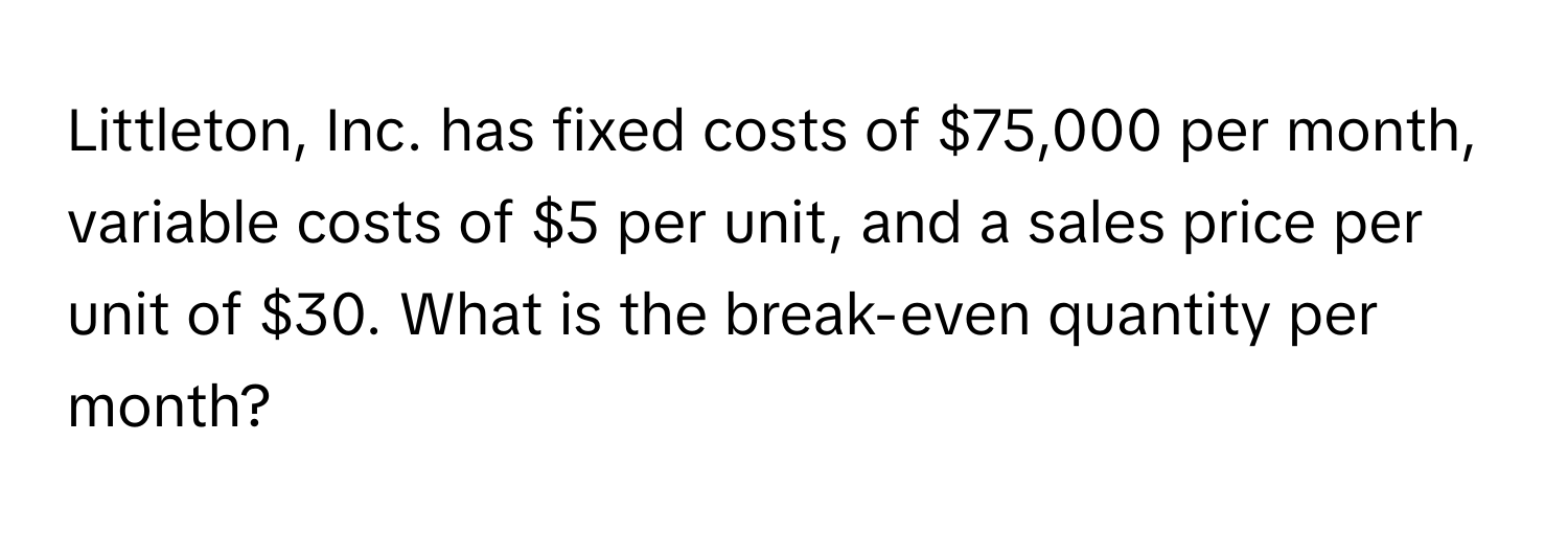 Littleton, Inc. has fixed costs of $75,000 per month, variable costs of $5 per unit, and a sales price per unit of $30. What is the break-even quantity per month?