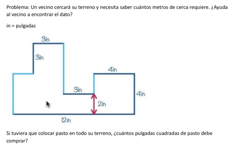 Problema: Un vecino cercará su terreno y necesita saber cuántos metros de cerca requiere. ¿Ayuda 
al vecino a encontrar el dato?
in= pulgadas 
Si tuviera que colocar pasto en todo su terreno, ¿cuántos pulgadas cuadradas de pasto debe 
comprar?