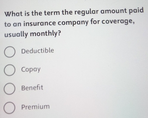 What is the term the regular amount paid
to an insurance company for coverage,
usually monthly?
Deductible
Copay
Benefit
Premium