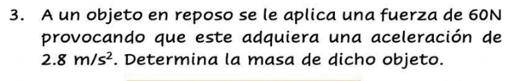 A un objeto en reposo se le aplica una fuerza de 60N
provocando que este adquiera una aceleración de
2.8m/s^2. Determina la masa de dicho objeto.