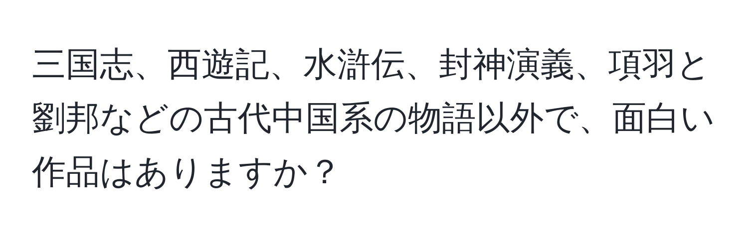 三国志、西遊記、水滸伝、封神演義、項羽と劉邦などの古代中国系の物語以外で、面白い作品はありますか？