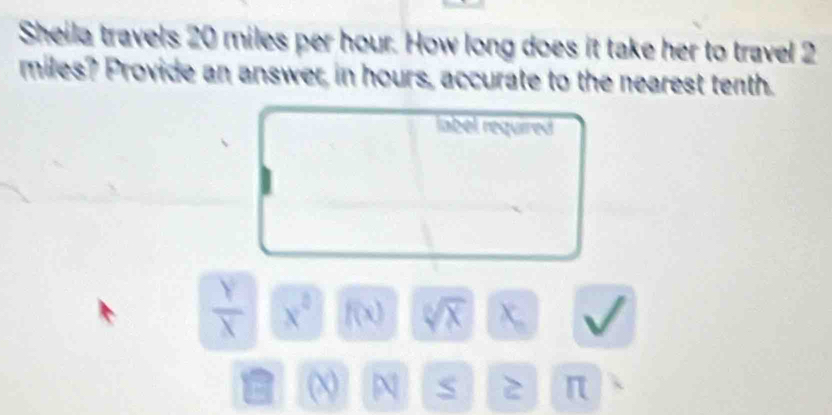 Sheila travels 20 miles per hour. How long does it take her to travel 2
miles? Provide an answer, in hours, accurate to the nearest tenth. 
label required
 Y/X  x^2 f(x) sqrt[6](x) X,. 
(X) N S π