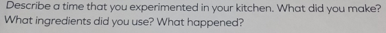Describe a time that you experimented in your kitchen. What did you make? 
What ingredients did you use? What happened?