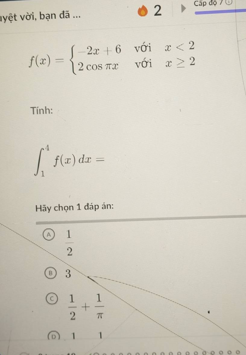 vyệt vời, bạn đã ... 2 Cấp độ 7 Ở
f(x)=beginarrayl -2x+6voix<2 2cos π xvoix≥ 2endarray.
Tính:
∈t _1^(4f(x)dx=
Hãy chọn 1 đáp án:
A frac 1)2
3
 1/2 + 1/π  
1 1