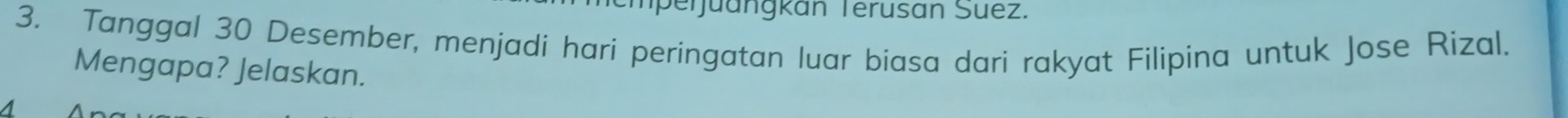 Tperjuangkán Terusan Suez. 
3. Tanggal 30 Desember, menjadi hari peringatan luar biasa dari rakyat Filipina untuk Jose Rizal. 
Mengapa? Jelaskan.