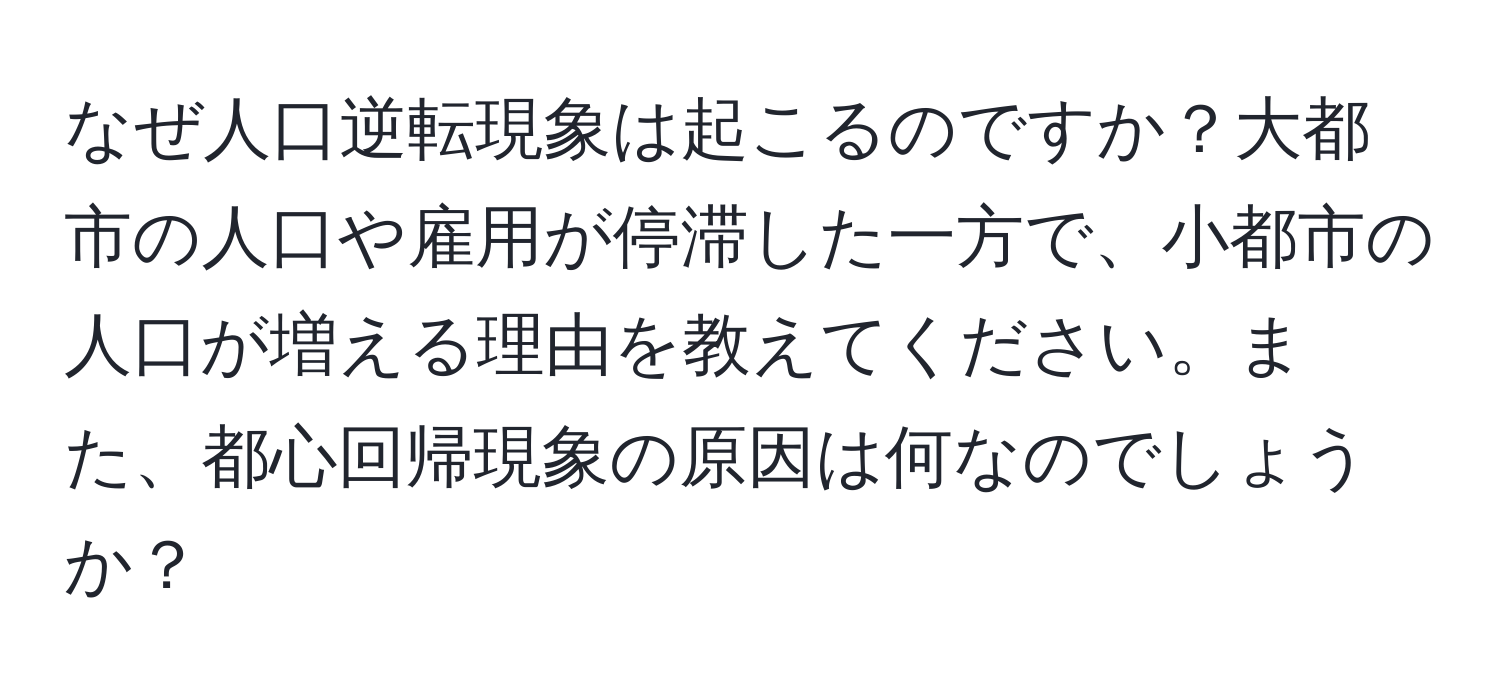 なぜ人口逆転現象は起こるのですか？大都市の人口や雇用が停滞した一方で、小都市の人口が増える理由を教えてください。また、都心回帰現象の原因は何なのでしょうか？