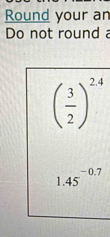 Round your an 
Do not round a
( 3/2 )^2.4
1.45^(-0.7)