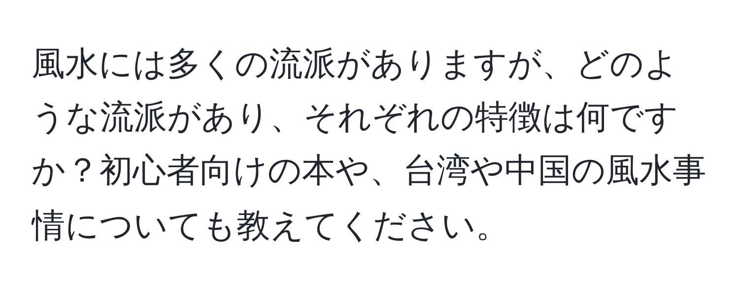 風水には多くの流派がありますが、どのような流派があり、それぞれの特徴は何ですか？初心者向けの本や、台湾や中国の風水事情についても教えてください。