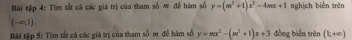 Bài tập 4: Tìm tất cả các giá trị của tham số m để hàm số y=(m^2+1)x^2-4mx+1 nghịch biến trên
(-∈fty ;1). 
Bài tập 5: Tìm tất cả các giá trị của tham số m để hàm số y=mx^2-(m^2+1)x+3 đồng biến trên (1;+∈fty )