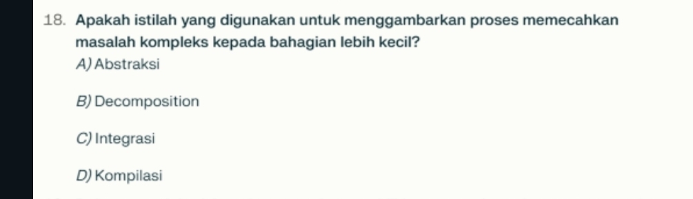 Apakah istilah yang digunakan untuk menggambarkan proses memecahkan
masalah kompleks kepada bahagian lebih kecil?
A) Abstraksi
B) Decomposition
C) Integrasi
D) Kompilasi