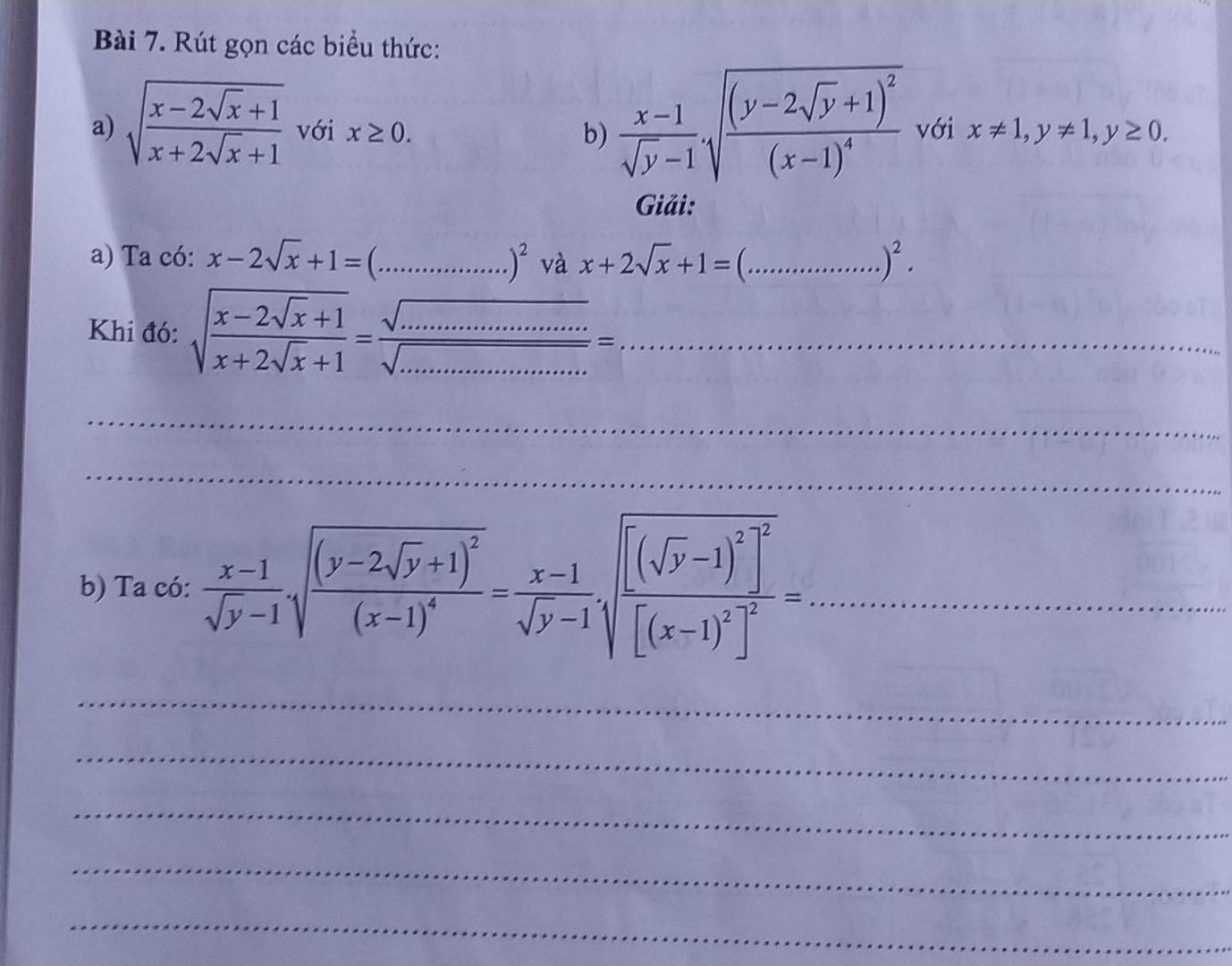 Rút gọn các biểu thức: 
a) sqrt(frac x-2sqrt x)+1x+2sqrt(x)+1 với x≥ 0. b)  (x-1)/sqrt(y)-1 sqrt(frac (y-2sqrt y)+1)^2(x-1)^4 với x!= 1, y!= 1, y≥ 0. 
Giải: 
a) Ta có: x-2sqrt(x)+1=(...)^2 và x+2sqrt(x)+1=(...)^2. 
Khi đó: sqrt(frac x-2sqrt x)+1x+2sqrt(x)+1= sqrt(·s ·s ·s )/sqrt(·s ·s ·s ) =·s ·s _ 
_ 
_ 
b) Ta có:  (x-1)/sqrt(y)-1 sqrt(frac (y-2sqrt y)+1)^2(x-1)^4= (x-1)/sqrt(y)-1 .sqrt(frac [(sqrt y)-1)^2]^2[(x-1)^2]^2= _ 
_ 
_ 
_ 
_ 
_