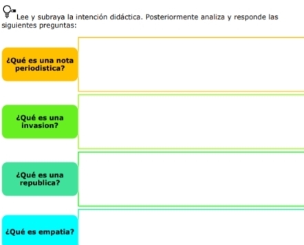 Lee y subraya la intención didáctica. Posteriormente analiza y responde las 
siguientes preguntas: 
¿Qué es una nota 
periodistica? 
¿Qué es una 
Invasion? 
¿Qué es una 
republica? 
¿Qué es empatia?