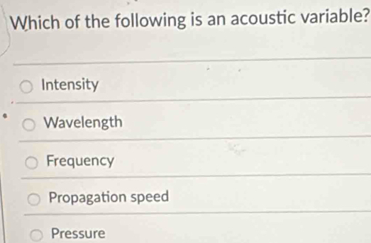 Which of the following is an acoustic variable?
Intensity
Wavelength
Frequency
Propagation speed
Pressure