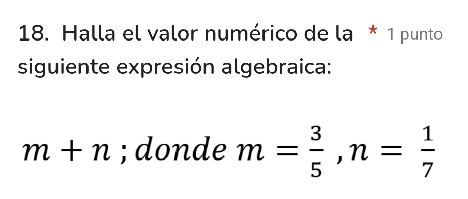 Halla el valor numérico de la * 1 punto 
siguiente expresión algebraica:
m+n; donde m= 3/5 , n= 1/7 