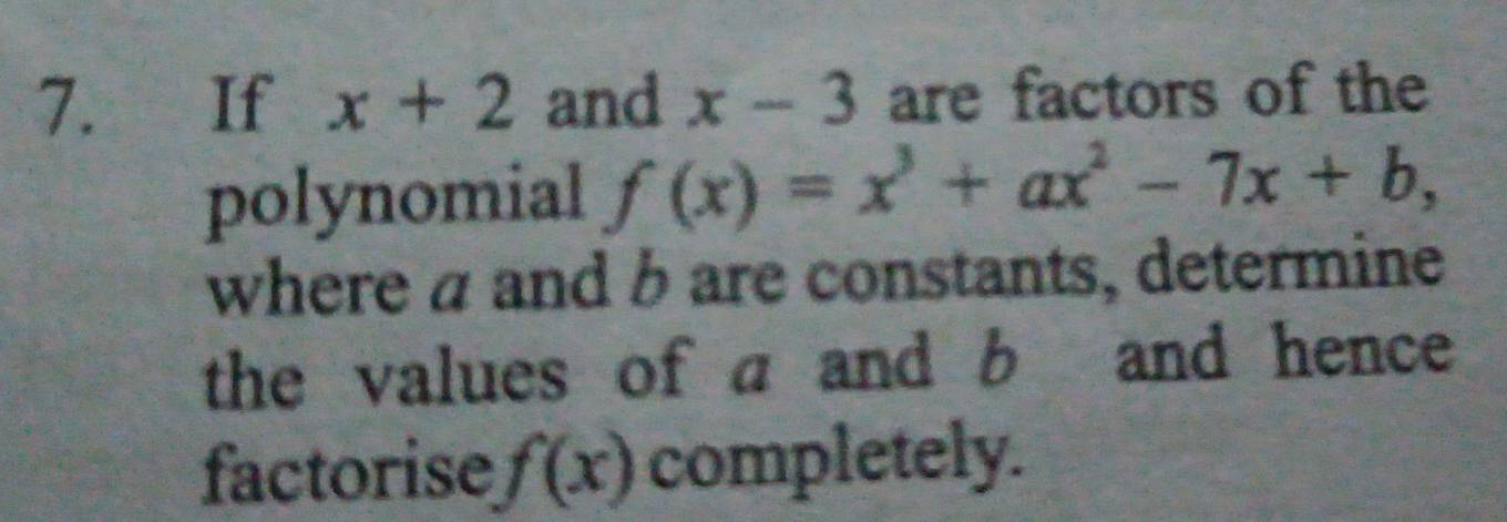 If x+2 and x-3 are factors of the 
polynomial f(x)=x^3+ax^2-7x+b, 
where a and b are constants, determine 
the values of a and b and hence 
factorise f(x) completely.