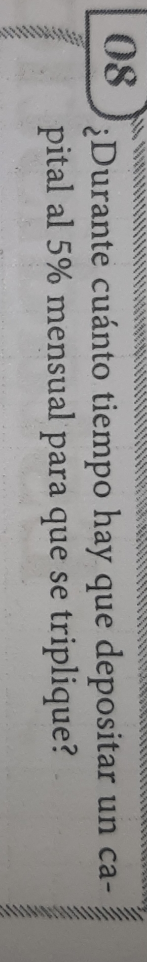 08 
¿Durante cuánto tiempo hay que depositar un ca- 
pital al 5% mensual para que se triplique?