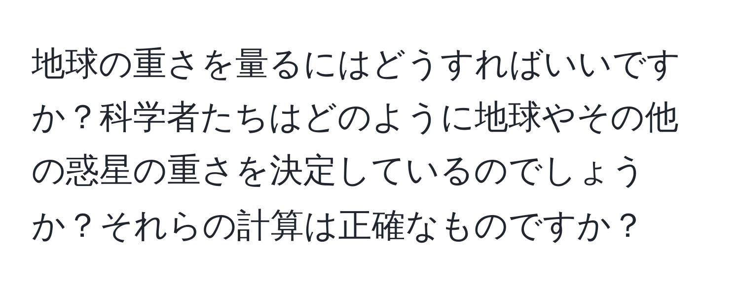 地球の重さを量るにはどうすればいいですか？科学者たちはどのように地球やその他の惑星の重さを決定しているのでしょうか？それらの計算は正確なものですか？