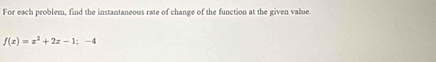 For each problem, find the instantaneous rate of change of the function at the given value.
f(x)=x^2+2x-1;-4