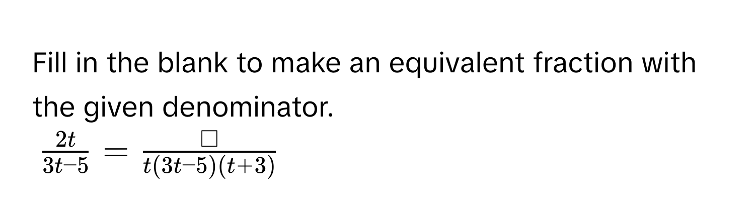 Fill in the blank to make an equivalent fraction with the given denominator.
$ 2t/3t-5  =  □/t(3t-5)(t+3) $