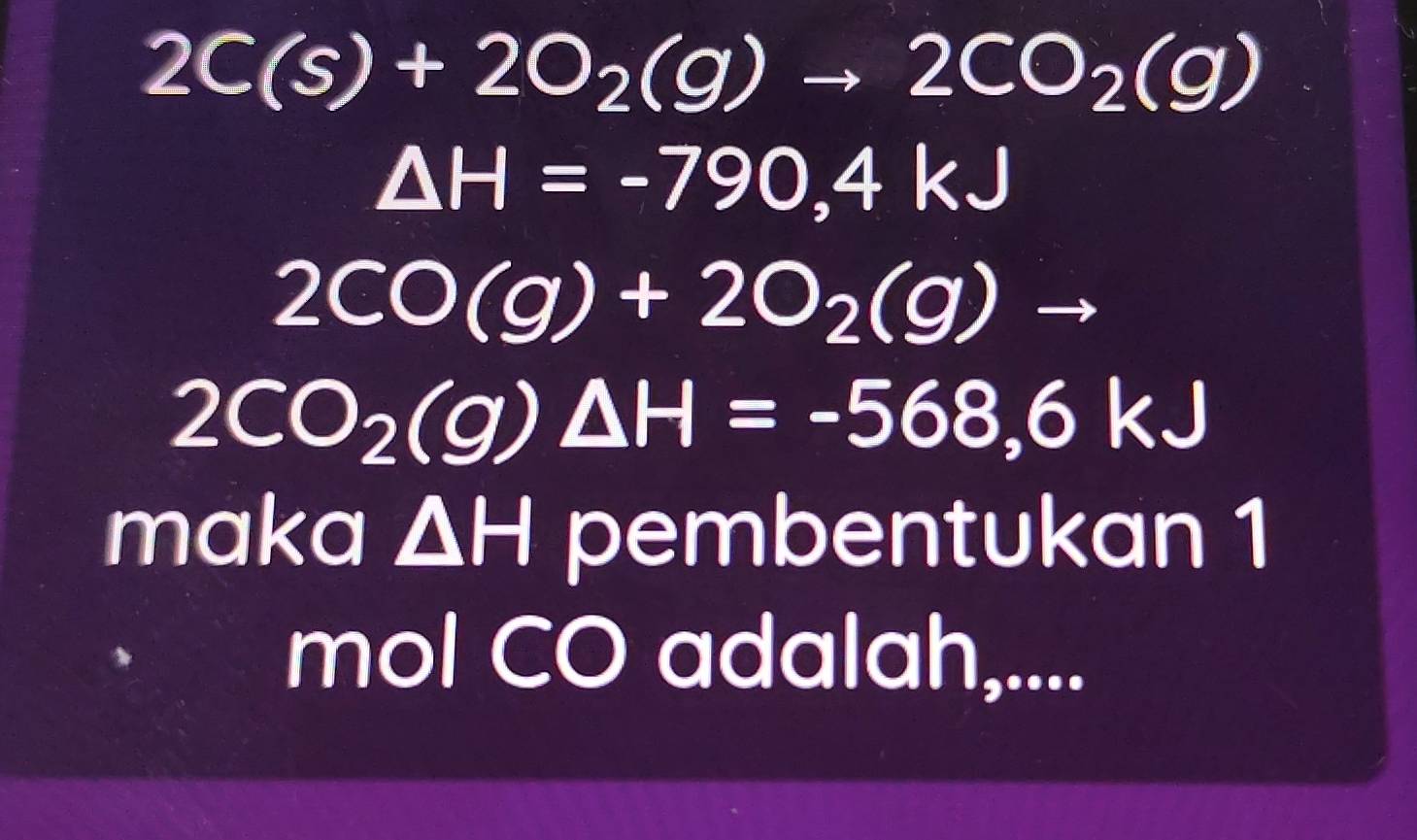 2C(s)+2O_2(g)to 2CO_2(g)
△ H=-790,4kJ
2CO(g)+2O_2(g)to
2CO_2(g)△ H=-568,6kJ
maka △ H pembentukan 1 
mol CO adalah,....