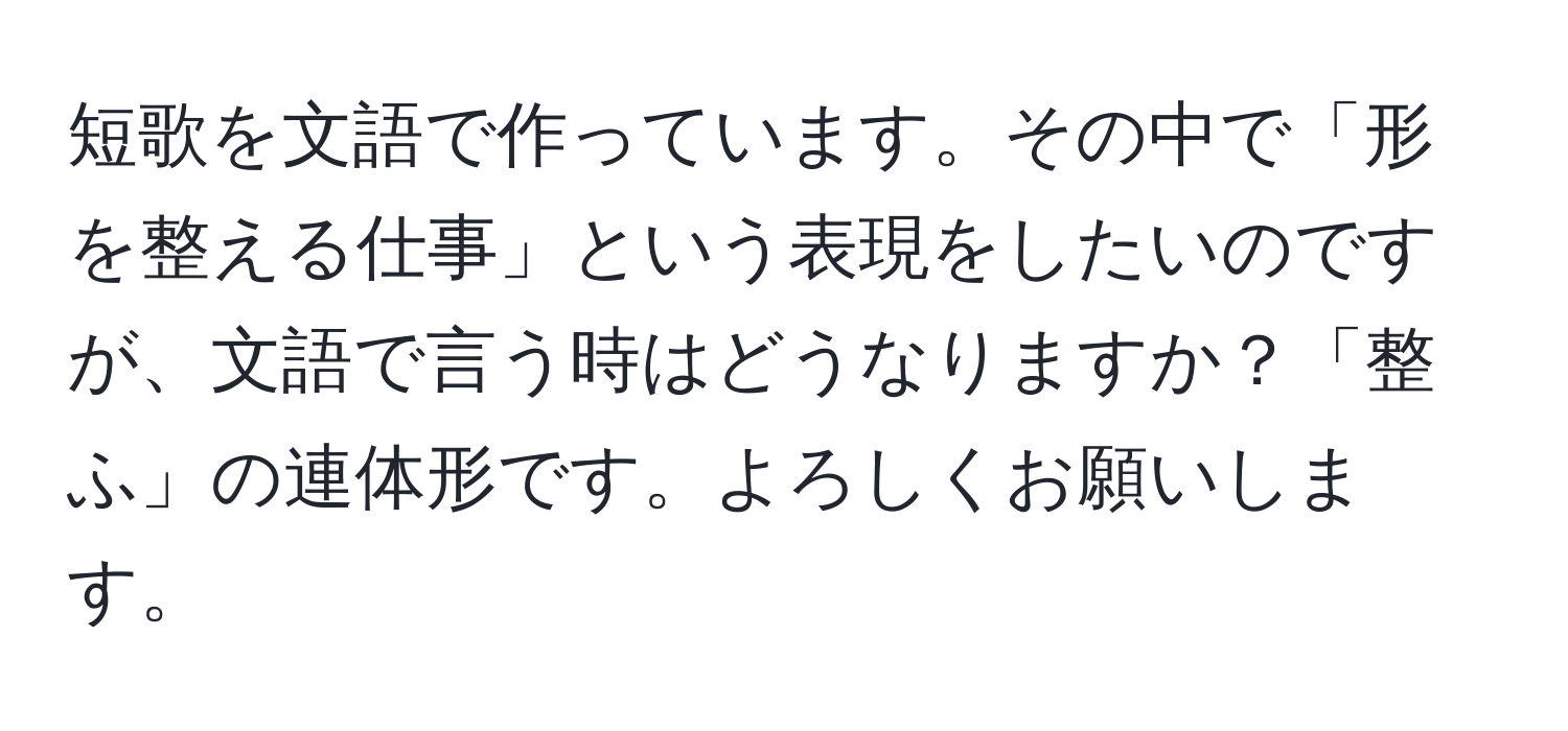 短歌を文語で作っています。その中で「形を整える仕事」という表現をしたいのですが、文語で言う時はどうなりますか？「整ふ」の連体形です。よろしくお願いします。