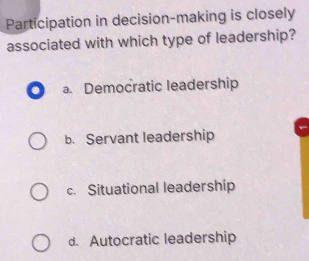 Participation in decision-making is closely
associated with which type of leadership?
a a. Democratic leadership
b. Servant leadership
c. Situational leadership
d. Autocratic leadership