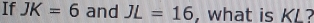 If JK=6 and JL=16 , what is KL?