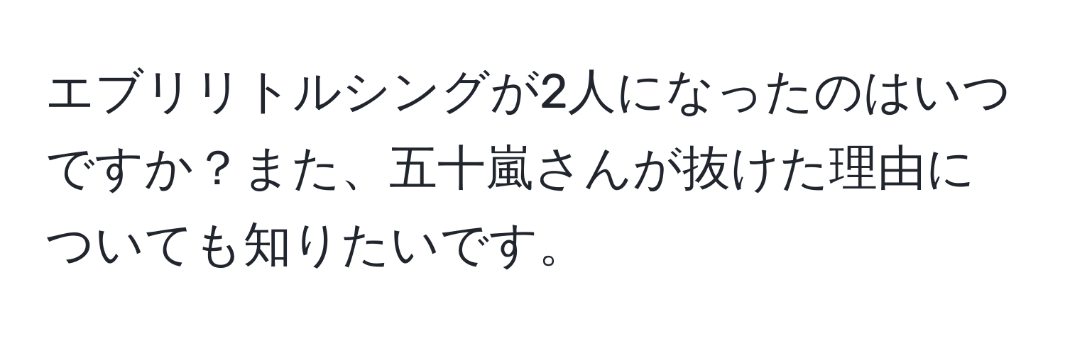 エブリリトルシングが2人になったのはいつですか？また、五十嵐さんが抜けた理由についても知りたいです。