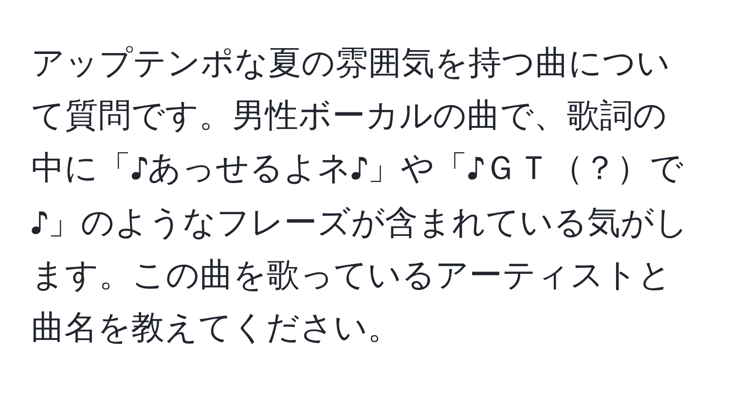 アップテンポな夏の雰囲気を持つ曲について質問です。男性ボーカルの曲で、歌詞の中に「♪あっせるよネ♪」や「♪ＧＴ？で♪」のようなフレーズが含まれている気がします。この曲を歌っているアーティストと曲名を教えてください。