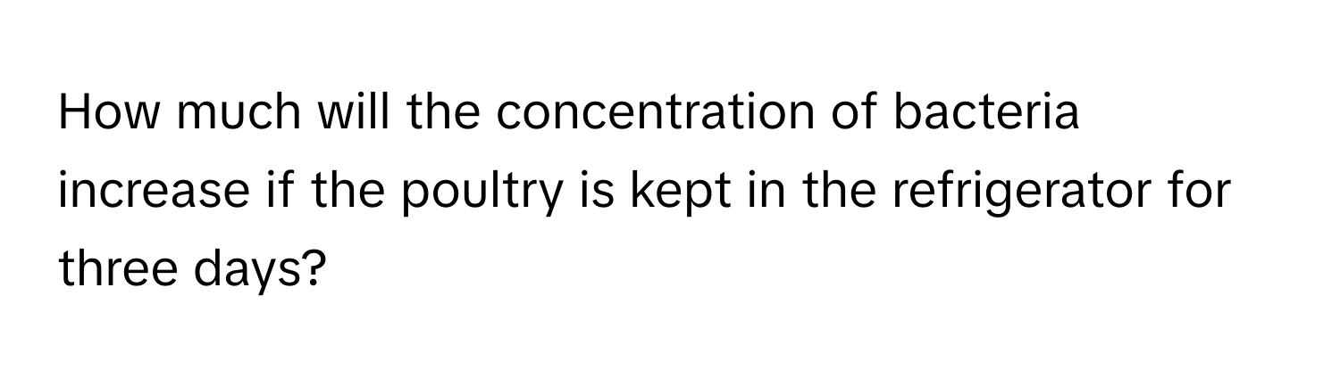 How much will the concentration of bacteria increase if the poultry is kept in the refrigerator for three days?