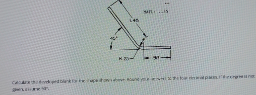 Calculate the developed blank for the shape shown above. Round your answers to the four decimal places. If the degree is not
given, assume 90°