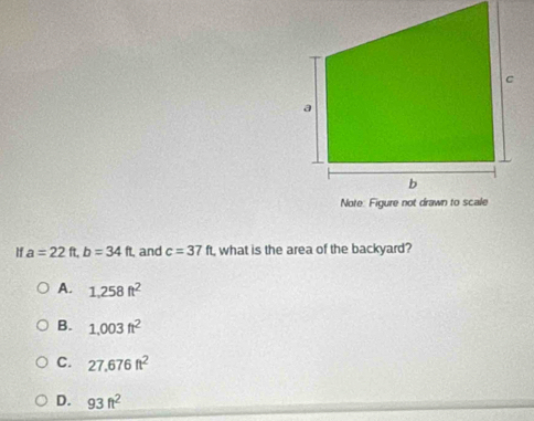 If a=22ft, b=34ft , and c=37ft what is the area of the backyard?
A. 1,258ft^2
B. 1.003ft^2
C. 27.676ft^2
D. 93ft^2