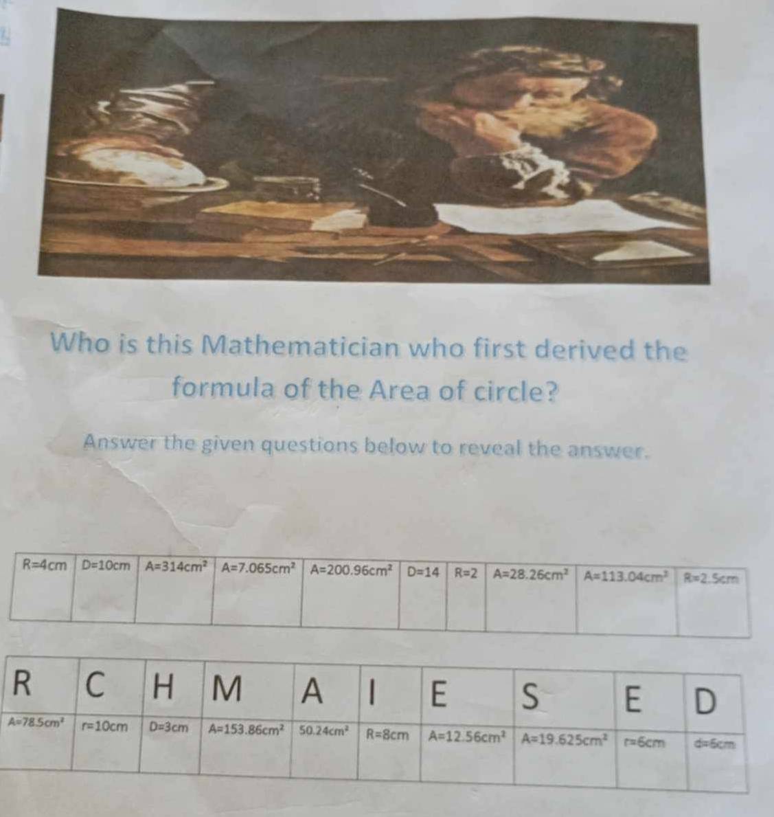 Who is this Mathematician who first derived the
formula of the Area of circle?
Answer the given questions below to reveal the answer.