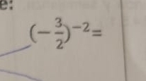 e: 
_ (- 3/2 )^-2=
_